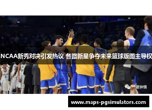 NCAA新秀对决引发热议 各路新星争夺未来篮球版图主导权