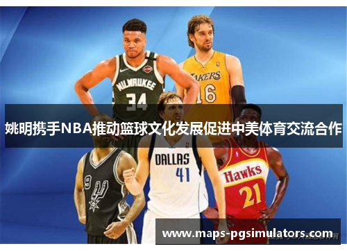 姚明携手NBA推动篮球文化发展促进中美体育交流合作