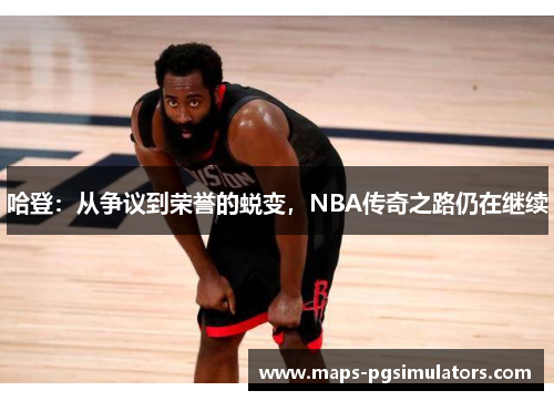 哈登：从争议到荣誉的蜕变，NBA传奇之路仍在继续