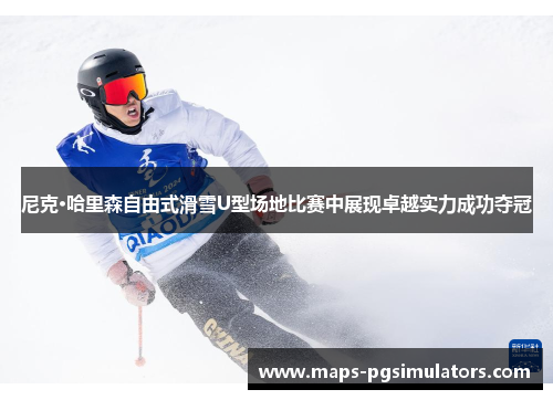 尼克·哈里森自由式滑雪U型场地比赛中展现卓越实力成功夺冠