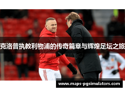 克洛普执教利物浦的传奇篇章与辉煌足坛之旅