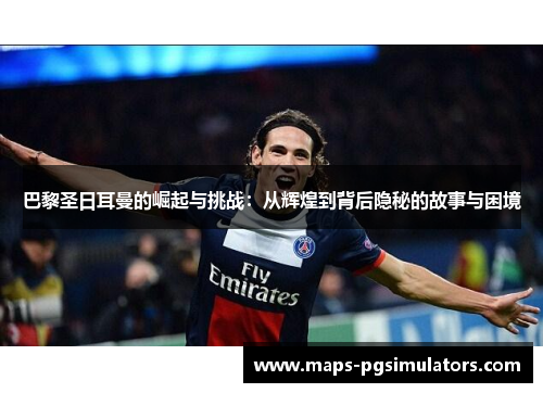 巴黎圣日耳曼的崛起与挑战：从辉煌到背后隐秘的故事与困境
