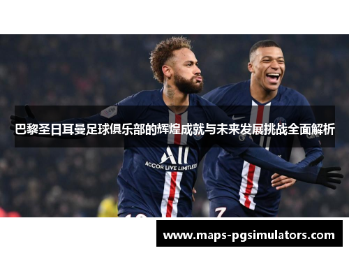 巴黎圣日耳曼足球俱乐部的辉煌成就与未来发展挑战全面解析