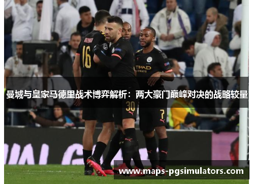 曼城与皇家马德里战术博弈解析：两大豪门巅峰对决的战略较量