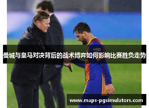 曼城与皇马对决背后的战术博弈如何影响比赛胜负走势