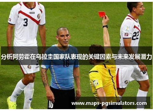分析阿劳霍在乌拉圭国家队表现的关键因素与未来发展潜力