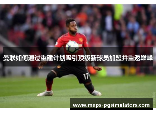 曼联如何通过重建计划吸引顶级新球员加盟并重返巅峰