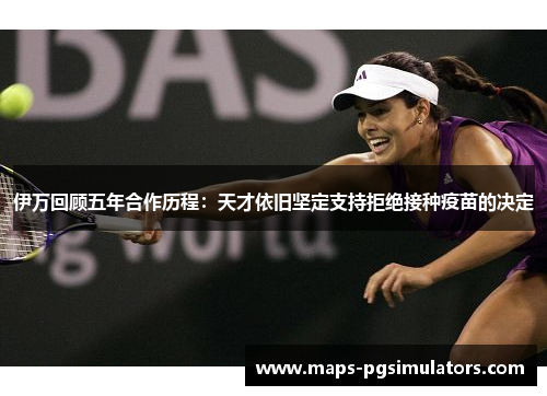 伊万回顾五年合作历程：天才依旧坚定支持拒绝接种疫苗的决定