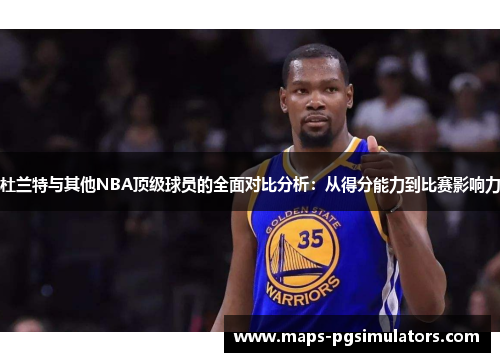 杜兰特与其他NBA顶级球员的全面对比分析：从得分能力到比赛影响力