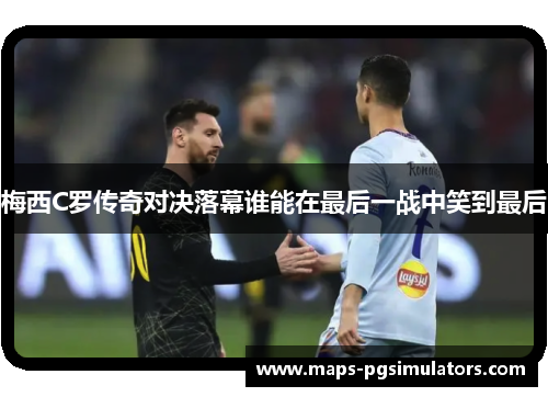 梅西C罗传奇对决落幕谁能在最后一战中笑到最后