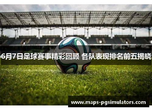 6月7日足球赛事精彩回顾 各队表现排名前五揭晓