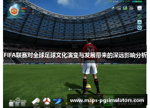 FIFA联赛对全球足球文化演变与发展带来的深远影响分析
