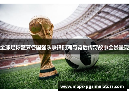 全球足球盛宴各国强队争锋时刻与背后传奇故事全景呈现