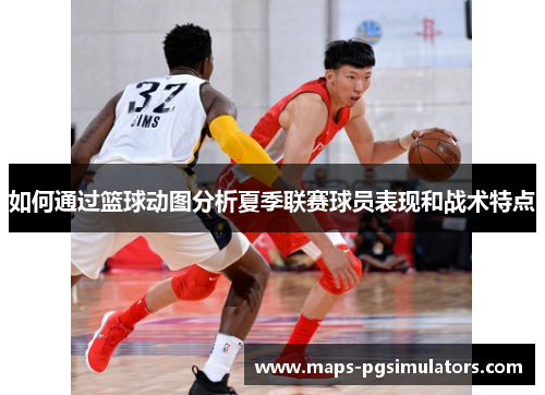 如何通过篮球动图分析夏季联赛球员表现和战术特点