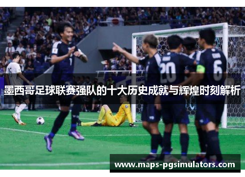 墨西哥足球联赛强队的十大历史成就与辉煌时刻解析