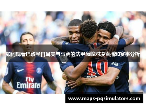 如何观看巴黎圣日耳曼与马赛的法甲巅峰对决直播和赛事分析