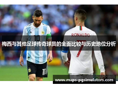 梅西与其他足球传奇球员的全面比较与历史地位分析