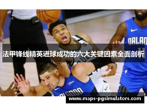 法甲锋线精英进球成功的六大关键因素全面剖析