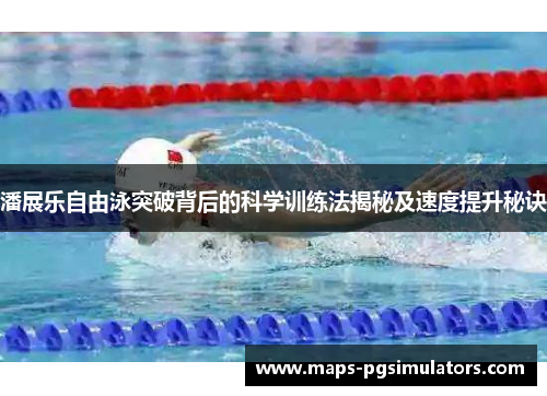 潘展乐自由泳突破背后的科学训练法揭秘及速度提升秘诀