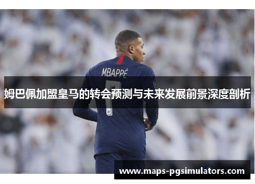 姆巴佩加盟皇马的转会预测与未来发展前景深度剖析