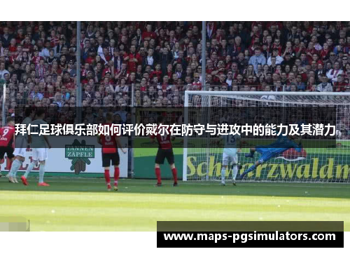 拜仁足球俱乐部如何评价戴尔在防守与进攻中的能力及其潜力