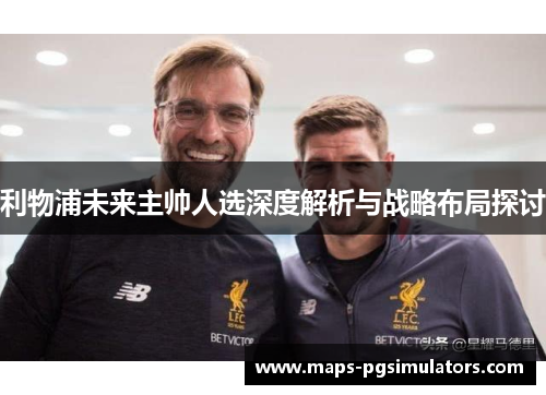 利物浦未来主帅人选深度解析与战略布局探讨