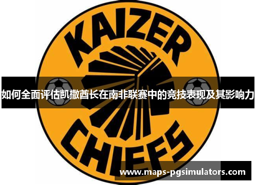 如何全面评估凯撒酋长在南非联赛中的竞技表现及其影响力