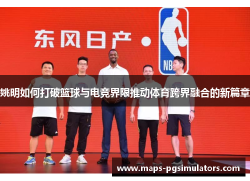 姚明如何打破篮球与电竞界限推动体育跨界融合的新篇章