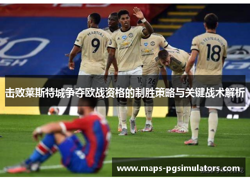 击败莱斯特城争夺欧战资格的制胜策略与关键战术解析