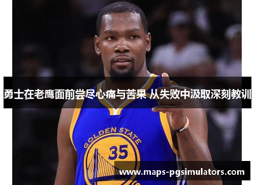 勇士在老鹰面前尝尽心痛与苦果 从失败中汲取深刻教训