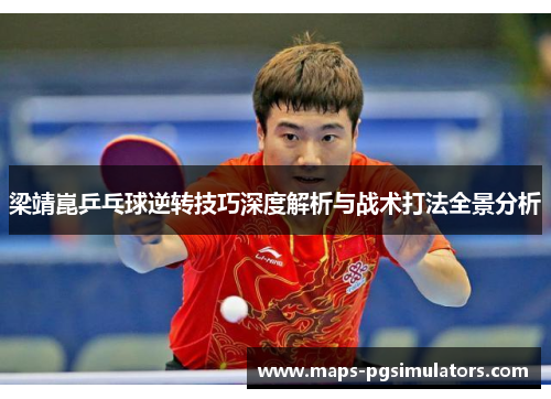 梁靖崑乒乓球逆转技巧深度解析与战术打法全景分析
