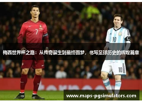 梅西世界杯之路：从传奇诞生到最终圆梦，书写足球历史的辉煌篇章
