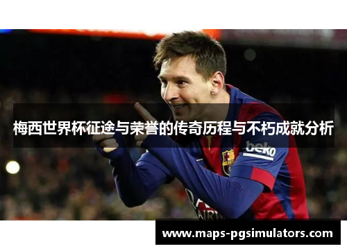 梅西世界杯征途与荣誉的传奇历程与不朽成就分析