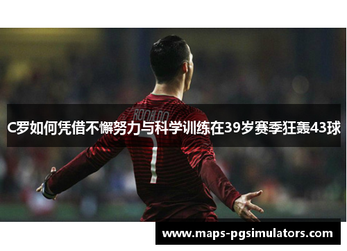 C罗如何凭借不懈努力与科学训练在39岁赛季狂轰43球