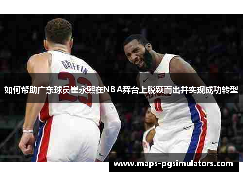 如何帮助广东球员崔永熙在NBA舞台上脱颖而出并实现成功转型