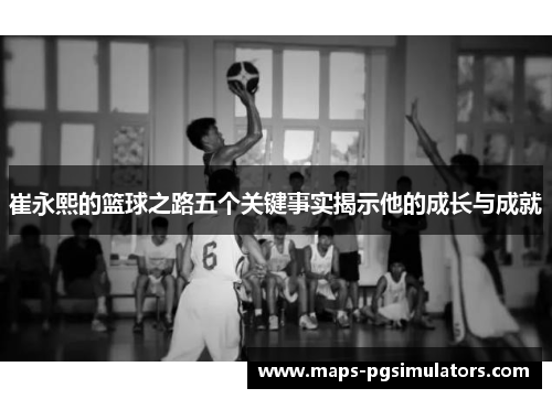 崔永熙的篮球之路五个关键事实揭示他的成长与成就