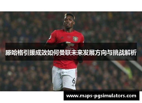 滕哈格引援成效如何曼联未来发展方向与挑战解析
