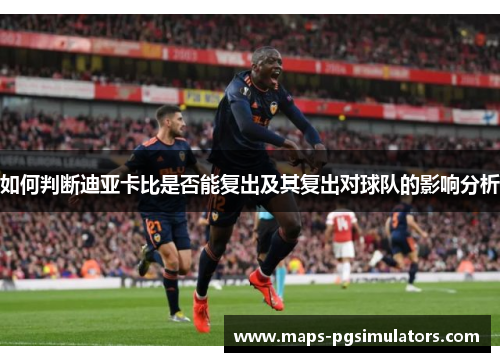 如何判断迪亚卡比是否能复出及其复出对球队的影响分析