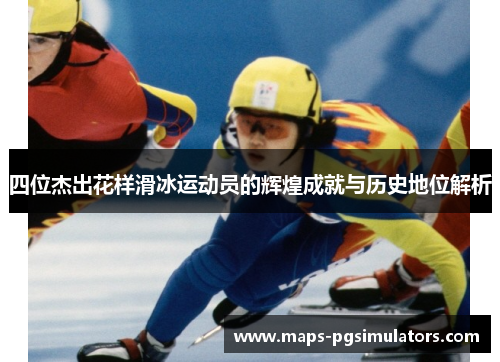 四位杰出花样滑冰运动员的辉煌成就与历史地位解析