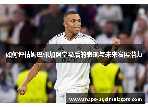 如何评估姆巴佩加盟皇马后的表现与未来发展潜力