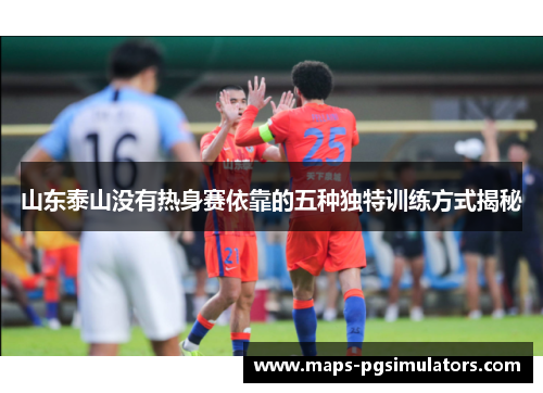 山东泰山没有热身赛依靠的五种独特训练方式揭秘