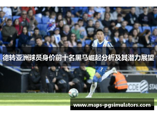德转亚洲球员身价前十名黑马崛起分析及其潜力展望