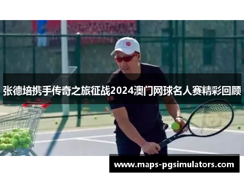 张德培携手传奇之旅征战2024澳门网球名人赛精彩回顾