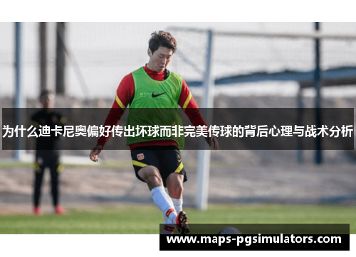 为什么迪卡尼奥偏好传出坏球而非完美传球的背后心理与战术分析