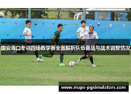 国安海口冬训四场教学赛全面解析队伍备战与战术调整情况