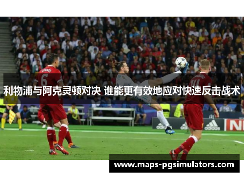 利物浦与阿克灵顿对决 谁能更有效地应对快速反击战术