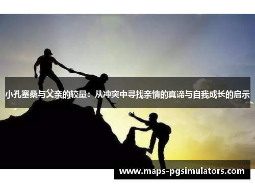 小孔塞桑与父亲的较量：从冲突中寻找亲情的真谛与自我成长的启示