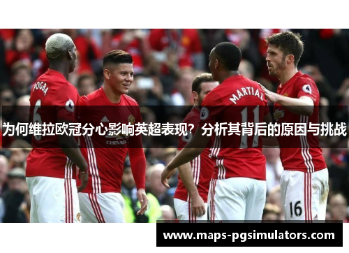 为何维拉欧冠分心影响英超表现？分析其背后的原因与挑战