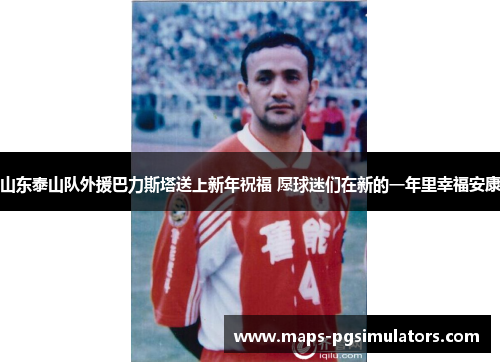 山东泰山队外援巴力斯塔送上新年祝福 愿球迷们在新的一年里幸福安康