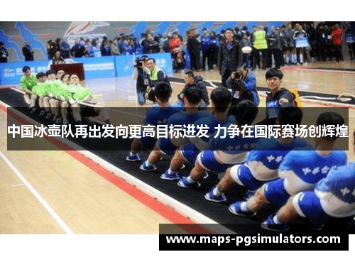 中国冰壶队再出发向更高目标进发 力争在国际赛场创辉煌